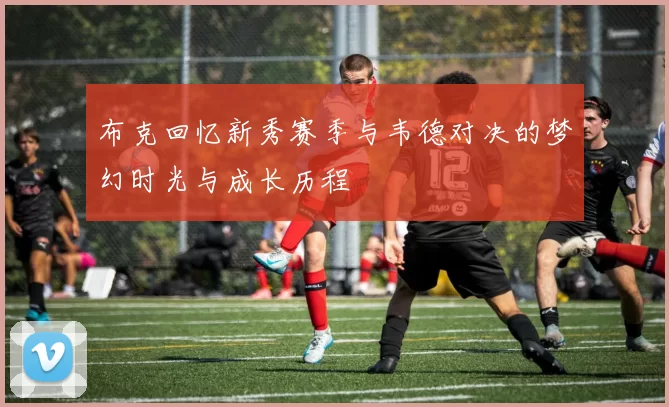 布克回忆新秀赛季与韦德对决的梦幻时光与成长历程
