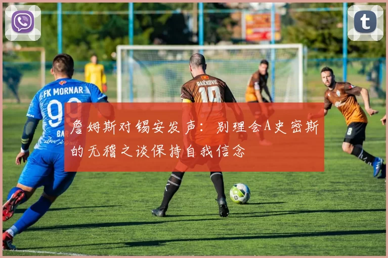 詹姆斯对锡安发声：别理会A史密斯的无稽之谈保持自我信念