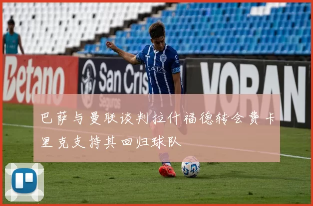 巴萨与曼联谈判拉什福德转会费卡里克支持其回归球队