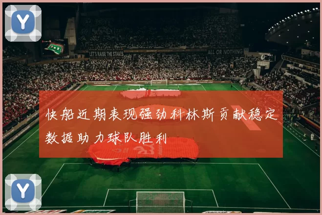 快船近期表现强劲科林斯贡献稳定数据助力球队胜利