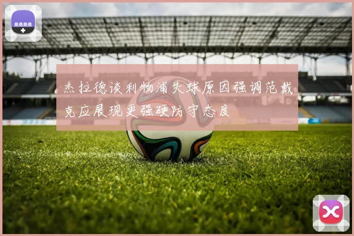 杰拉德谈利物浦失球原因强调范戴克应展现更强硬防守态度