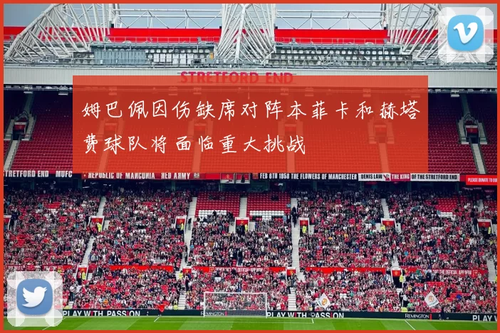 姆巴佩因伤缺席对阵本菲卡和赫塔费球队将面临重大挑战