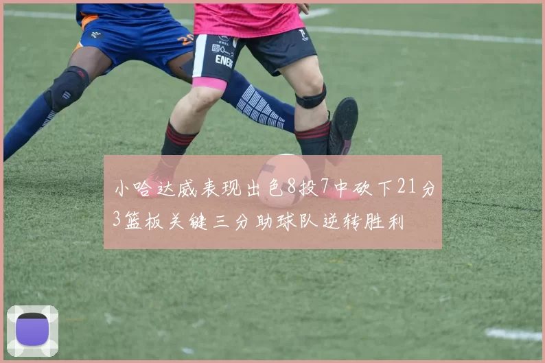 小哈达威表现出色8投7中砍下21分3篮板关键三分助球队逆转胜利