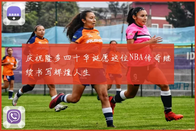 庆祝隆多四十华诞愿这位NBA传奇继续书写辉煌人生