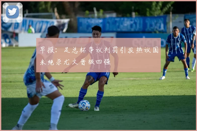 早报：足总杯争议判罚引发热议国米绝杀尤文晋级四强