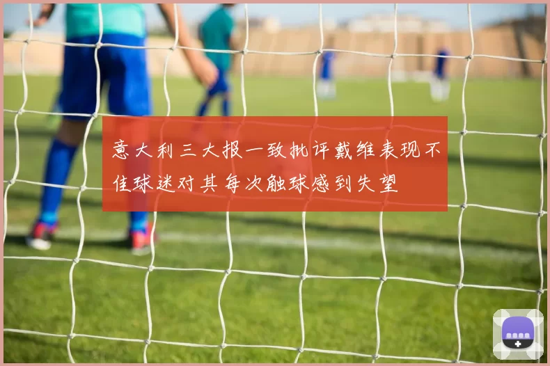 意大利三大报一致批评戴维表现不佳球迷对其每次触球感到失望