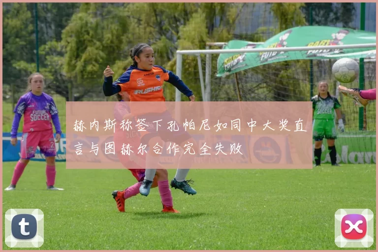 赫内斯称签下孔帕尼如同中大奖直言与图赫尔合作完全失败