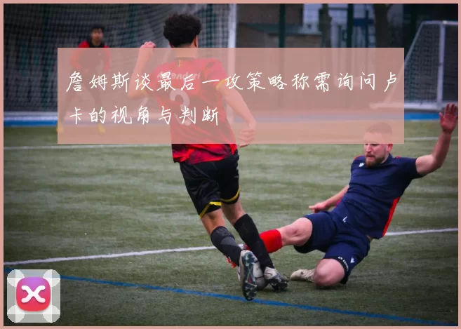 詹姆斯谈最后一攻策略称需询问卢卡的视角与判断