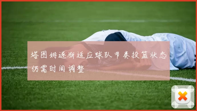 塔图姆逐渐适应球队节奏投篮状态仍需时间调整