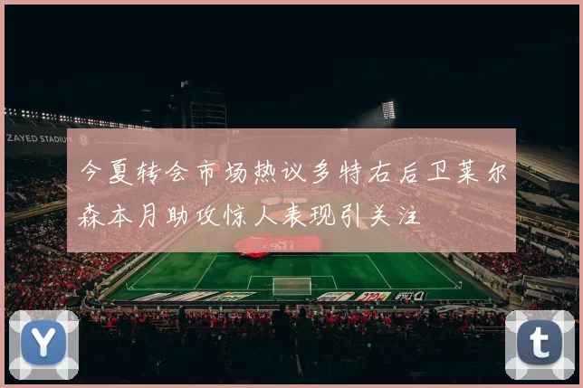 今夏转会市场热议多特右后卫莱尔森本月助攻惊人表现引关注