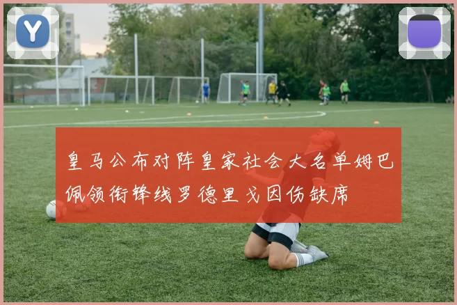 皇马公布对阵皇家社会大名单姆巴佩领衔锋线罗德里戈因伤缺席