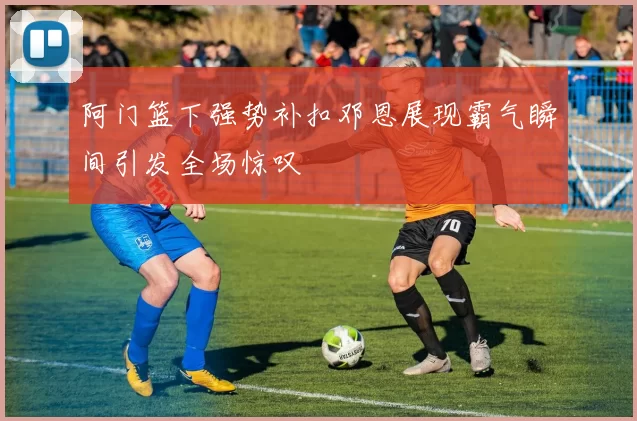 阿门篮下强势补扣邓恩展现霸气瞬间引发全场惊叹