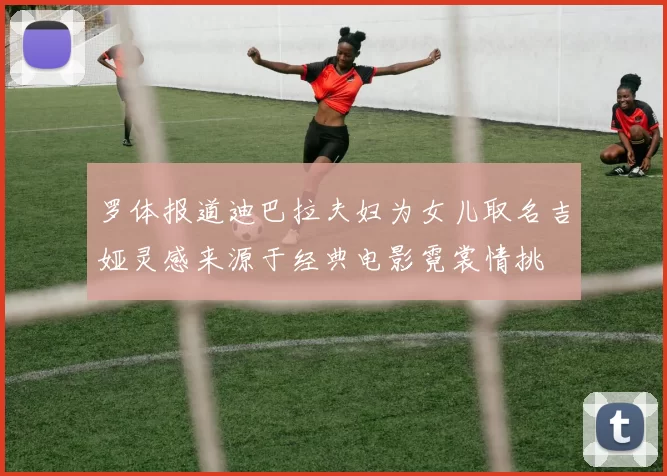 罗体报道迪巴拉夫妇为女儿取名吉娅灵感来源于经典电影霓裳情挑