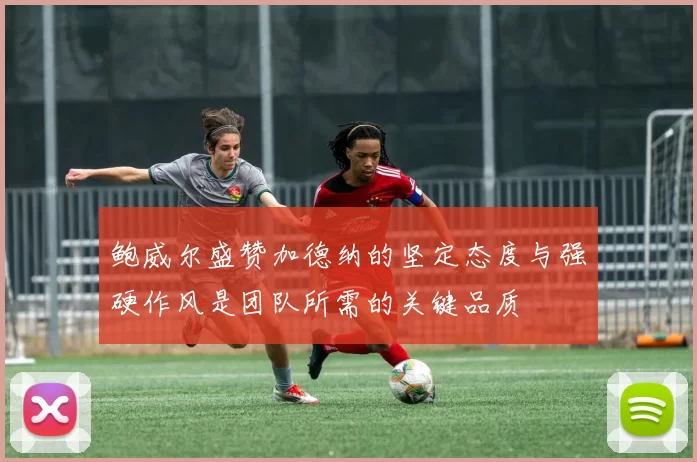 鲍威尔盛赞加德纳的坚定态度与强硬作风是团队所需的关键品质