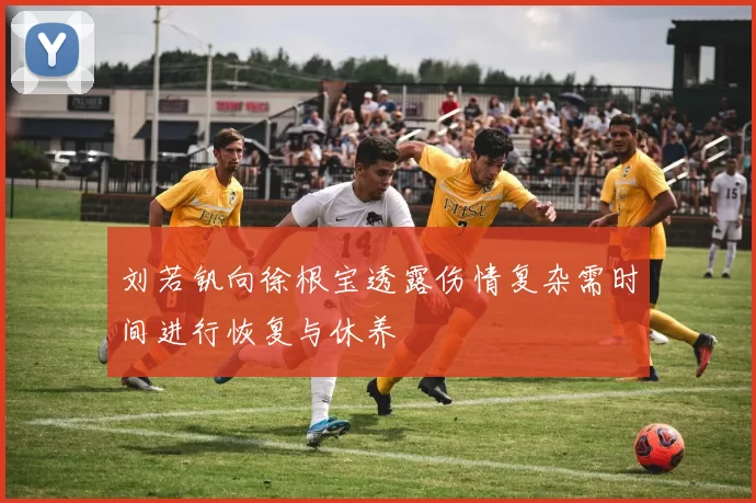 刘若钒向徐根宝透露伤情复杂需时间进行恢复与休养