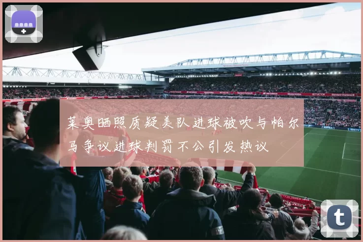 莱奥晒照质疑美队进球被吹与帕尔马争议进球判罚不公引发热议