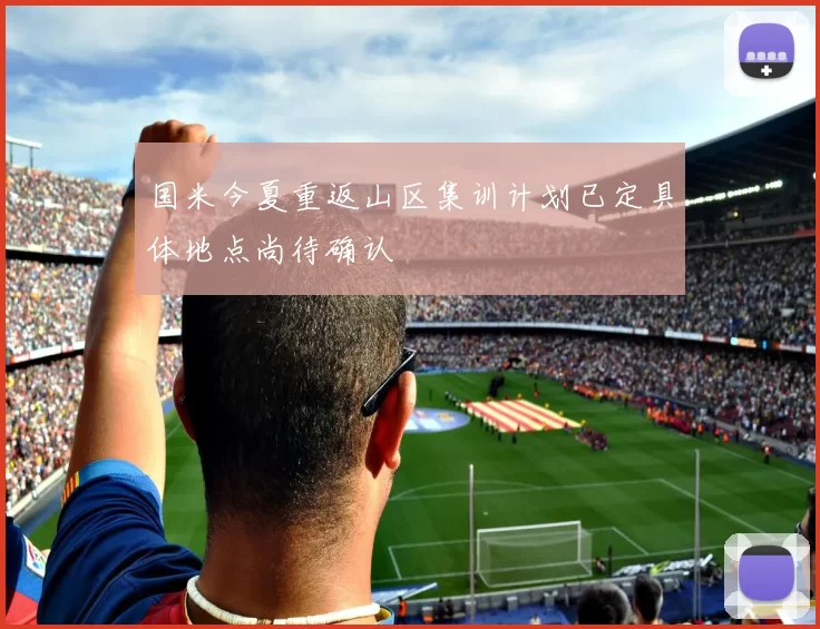 国米今夏重返山区集训计划已定具体地点尚待确认