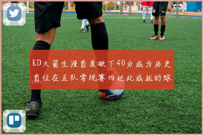 KD火箭生涯首度砍下40分成为历史首位在五队常规赛均达此成就的球员
